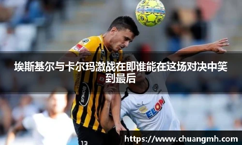 埃斯基尔与卡尔玛激战在即谁能在这场对决中笑到最后