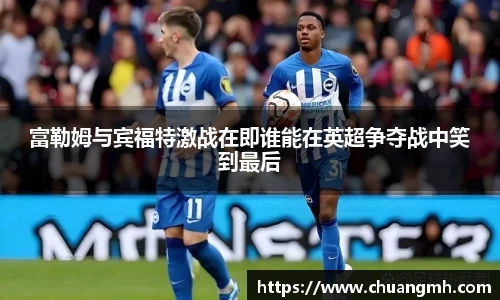 富勒姆与宾福特激战在即谁能在英超争夺战中笑到最后