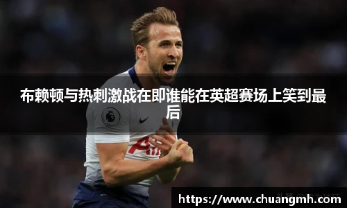 布赖顿与热刺激战在即谁能在英超赛场上笑到最后